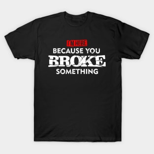 I'm Here Because You Broke Something T-Shirt